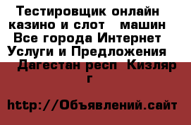 Тестировщик онлайн – казино и слот - машин - Все города Интернет » Услуги и Предложения   . Дагестан респ.,Кизляр г.